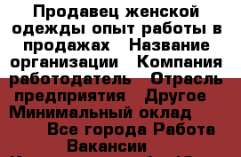 Продавец женской одежды-опыт работы в продажах › Название организации ­ Компания-работодатель › Отрасль предприятия ­ Другое › Минимальный оклад ­ 20 000 - Все города Работа » Вакансии   . Кемеровская обл.,Юрга г.